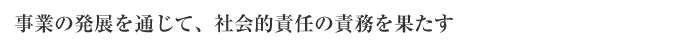 事業の発展を通じて、社会的責任の責務を果たす